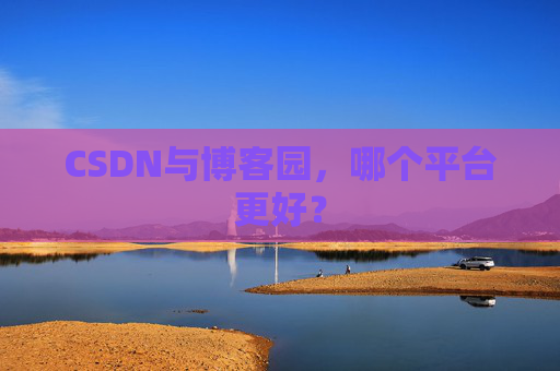 CSDN与博客园，哪个平台更好？
